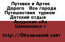 Путевки в Артек. Дорого - Все города Путешествия, туризм » Детский отдых   . Амурская обл.,Шимановск г.